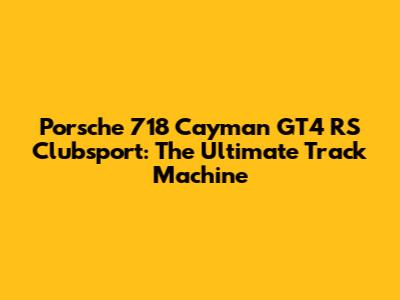 Porsche 718 Cayman GT4 RS Clubsport: The Ultimate Track Machine