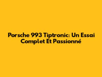 Porsche 993 Tiptronic: Un Essai Complet Et Passionné