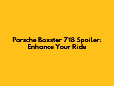 Porsche Boxster 718 Spoiler: Enhance Your Ride