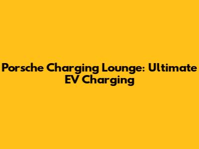 Porsche Charging Lounge: Ultimate EV Charging