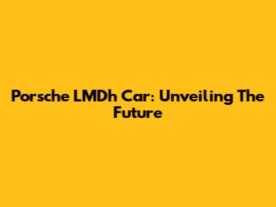 Porsche LMDh Car: Unveiling The Future