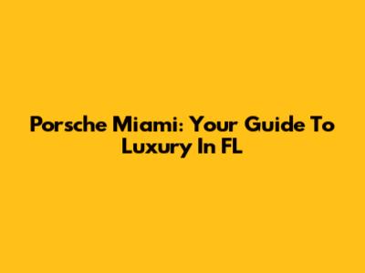 Porsche Miami: Your Guide To Luxury In FL