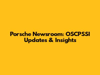 Porsche Newsroom: OSCPSSI Updates & Insights
