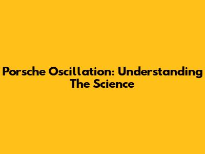 Porsche Oscillation: Understanding The Science