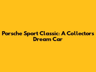 Porsche Sport Classic: A Collector's Dream Car