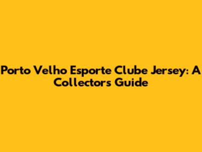Porto Velho Esporte Clube Jersey: A Collector's Guide