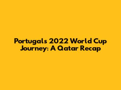 Portugal's 2022 World Cup Journey: A Qatar Recap