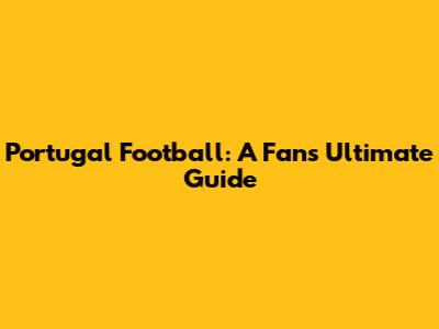 Portugal Football: A Fan's Ultimate Guide