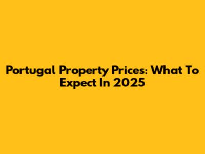 Portugal Property Prices: What To Expect In 2025