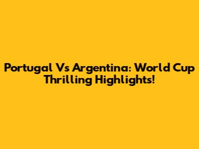 Portugal Vs Argentina: World Cup Thrilling Highlights!