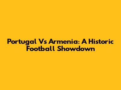 Portugal Vs Armenia: A Historic Football Showdown