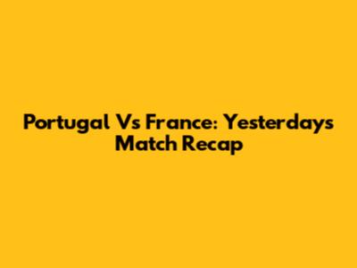 Portugal Vs France: Yesterday's Match Recap