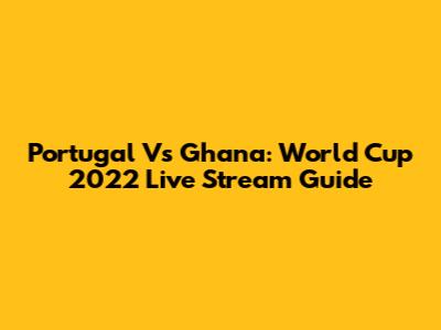 Portugal Vs Ghana: World Cup 2022 Live Stream Guide