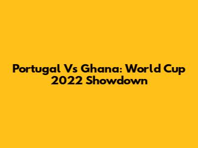 Portugal Vs Ghana: World Cup 2022 Showdown