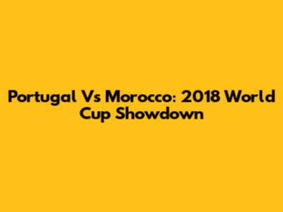Portugal Vs Morocco: 2018 World Cup Showdown