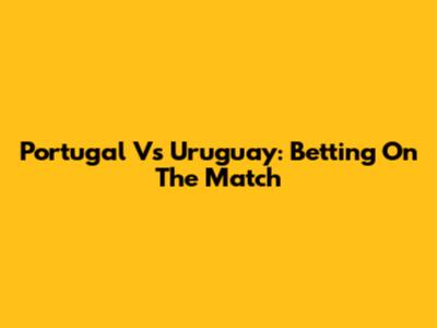Portugal Vs Uruguay: Betting On The Match
