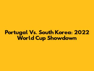 Portugal Vs. South Korea: 2022 World Cup Showdown