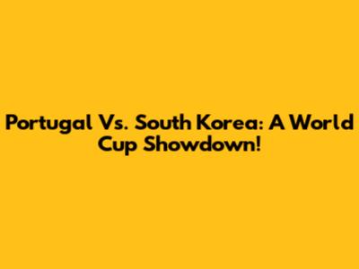 Portugal Vs. South Korea: A World Cup Showdown!