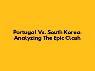 Portugal Vs. South Korea: Analyzing The Epic Clash