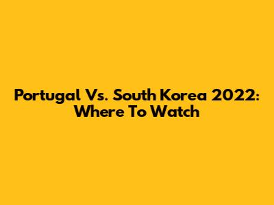Portugal Vs. South Korea 2022: Where To Watch