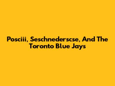 Posciii, Seschnederscse, And The Toronto Blue Jays