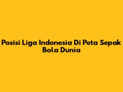 Posisi Liga Indonesia Di Peta Sepak Bola Dunia