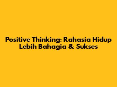 Positive Thinking: Rahasia Hidup Lebih Bahagia & Sukses