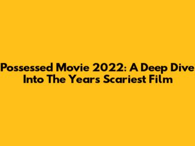 Possessed Movie 2022: A Deep Dive Into The Year's Scariest Film