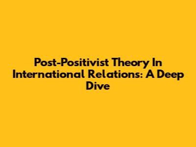 Post-Positivist Theory In International Relations: A Deep Dive