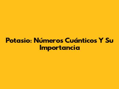 Potasio: Números Cuánticos Y Su Importancia