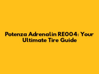 Potenza Adrenalin RE004: Your Ultimate Tire Guide