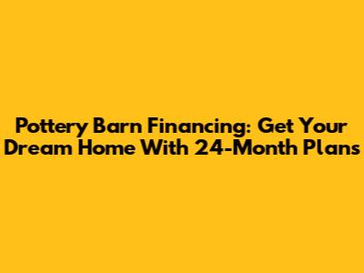 Pottery Barn Financing: Get Your Dream Home With 24-Month Plans