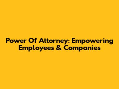 Power Of Attorney: Empowering Employees & Companies