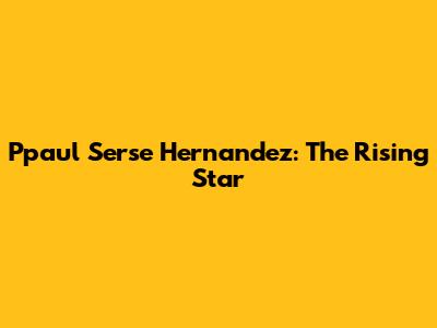 Ppaul Serse Hernandez: The Rising Star