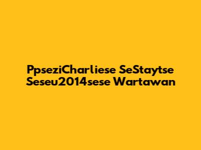 PpseziCharliese SeStaytse Seseu2014sese Wartawan