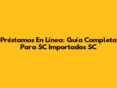 Préstamos En Línea: Guía Completa Para SC Importados SC