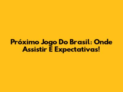 Próximo Jogo Do Brasil: Onde Assistir E Expectativas!