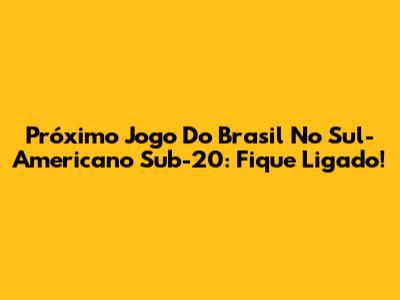 Próximo Jogo Do Brasil No Sul-Americano Sub-20: Fique Ligado!