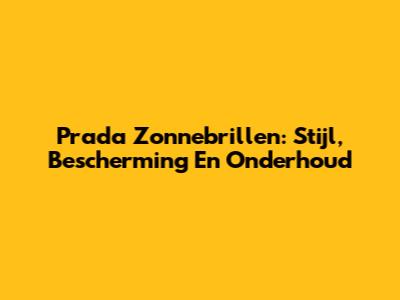Prada Zonnebrillen: Stijl, Bescherming En Onderhoud