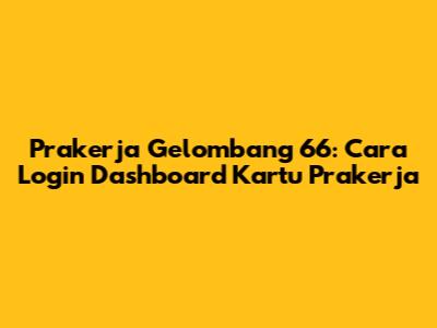 Prakerja Gelombang 66: Cara Login Dashboard Kartu Prakerja