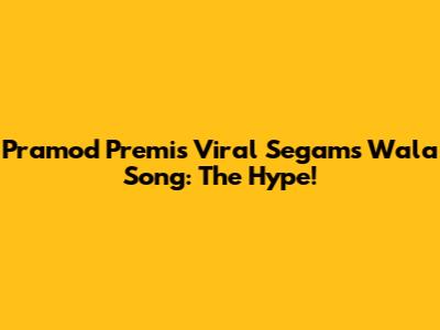 Pramod Premi's Viral Segams Wala Song: The Hype!