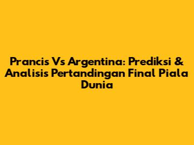 Prancis Vs Argentina: Prediksi & Analisis Pertandingan Final Piala Dunia