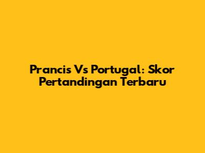 Prancis Vs Portugal: Skor Pertandingan Terbaru