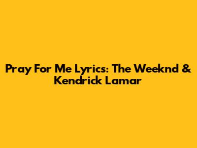 Pray For Me Lyrics: The Weeknd & Kendrick Lamar