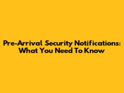 Pre-Arrival Security Notifications: What You Need To Know