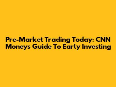Pre-Market Trading Today: CNN Money's Guide To Early Investing