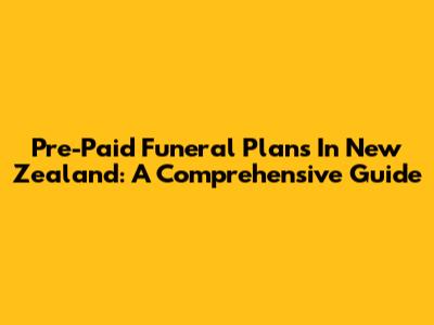 Pre-Paid Funeral Plans In New Zealand: A Comprehensive Guide