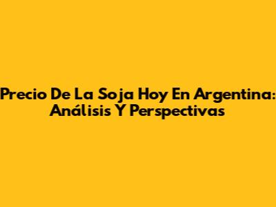 Precio De La Soja Hoy En Argentina: Análisis Y Perspectivas