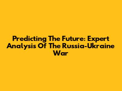 Predicting The Future: Expert Analysis Of The Russia-Ukraine War