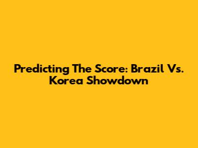 Predicting The Score: Brazil Vs. Korea Showdown